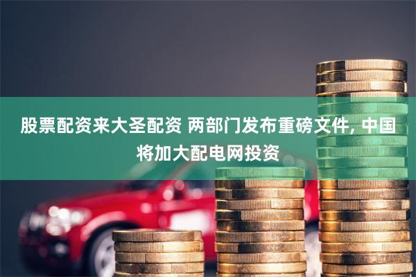 股票配资来大圣配资 两部门发布重磅文件, 中国将加大配电网投资