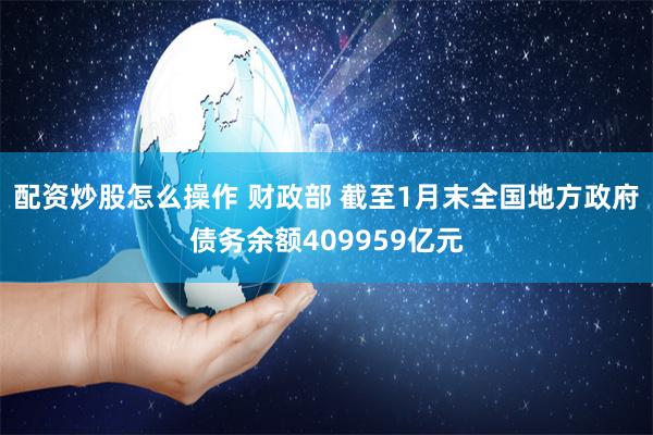 配资炒股怎么操作 财政部 截至1月末全国地方政府债务余额409959亿元