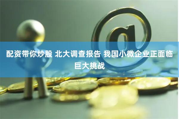 配资带你炒股 北大调查报告 我国小微企业正面临巨大挑战