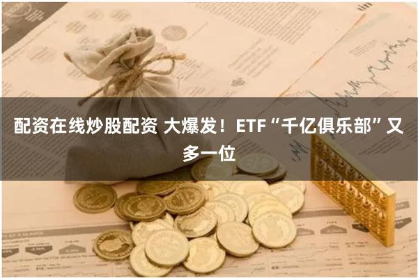 配资在线炒股配资 大爆发！ETF“千亿俱乐部”又多一位