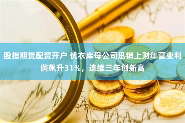 股指期货配资开户 优衣库母公司迅销上财年营业利润飙升31%，连续三年创新高