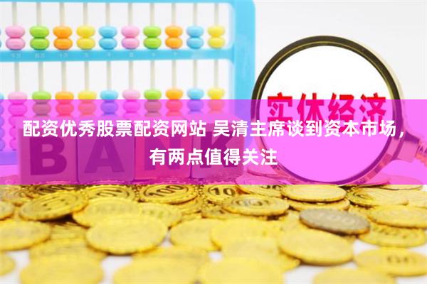 配资优秀股票配资网站 吴清主席谈到资本市场，有两点值得关注