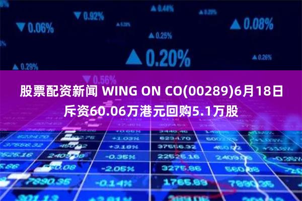 股票配资新闻 WING ON CO(00289)6月18日斥资60.06万港元回购5.1万股
