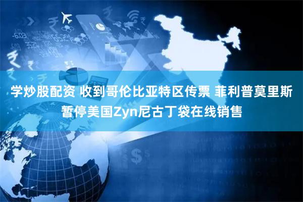 学炒股配资 收到哥伦比亚特区传票 菲利普莫里斯暂停美国Zyn尼古丁袋在线销售