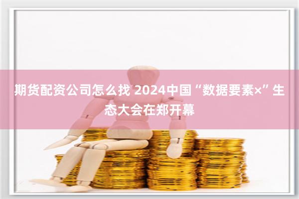 期货配资公司怎么找 2024中国“数据要素×”生态大会在郑开幕