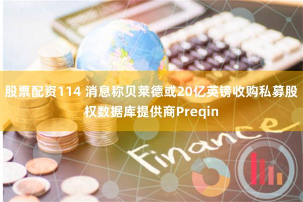 股票配资114 消息称贝莱德或20亿英镑收购私募股权数据库提供商Preqin