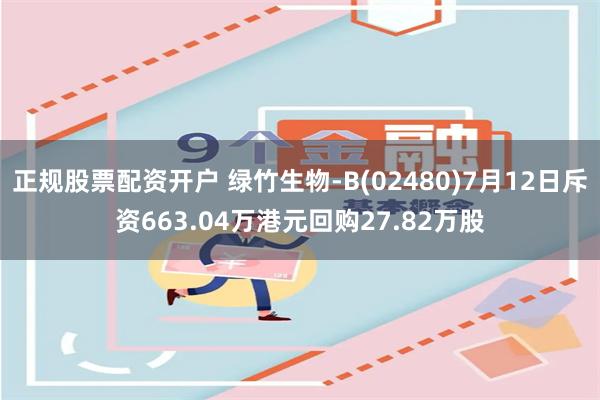 正规股票配资开户 绿竹生物-B(02480)7月12日斥资663.04万港元回购27.82万股