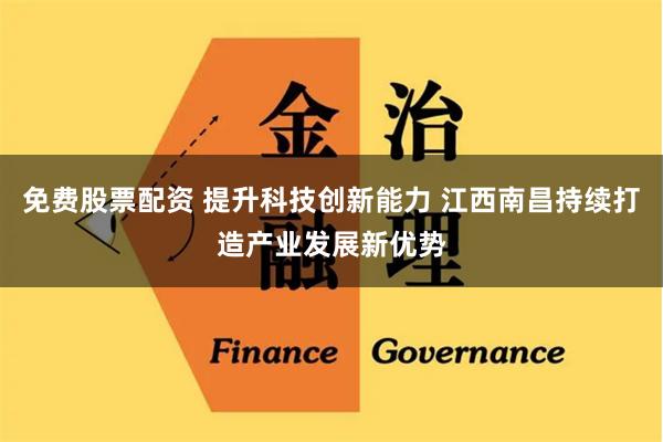免费股票配资 提升科技创新能力 江西南昌持续打造产业发展新优势