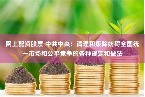网上配资股票 中共中央：清理和废除妨碍全国统一市场和公平竞争的各种规定和做法