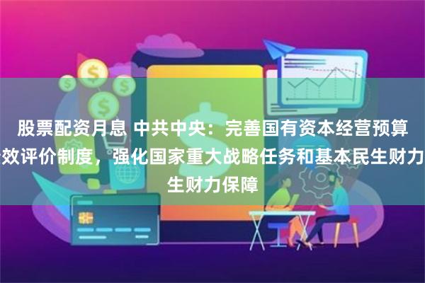 股票配资月息 中共中央：完善国有资本经营预算和绩效评价制度，强化国家重大战略任务和基本民生财力保障