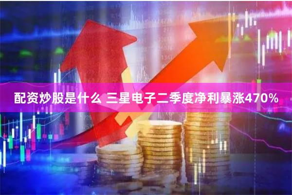 配资炒股是什么 三星电子二季度净利暴涨470%