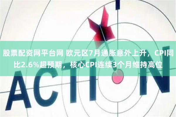 股票配资网平台网 欧元区7月通胀意外上升，CPI同比2.6%超预期，核心CPI连续3个月维持高位