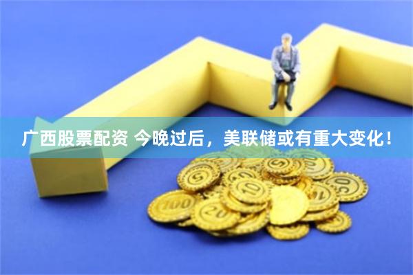 广西股票配资 今晚过后，美联储或有重大变化！