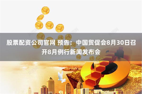 股票配资公司官网 预告：中国贸促会8月30日召开8月例行新闻发布会