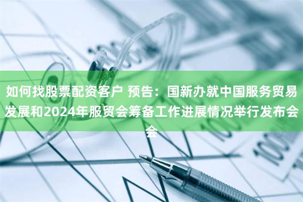 如何找股票配资客户 预告：国新办就中国服务贸易发展和2024年服贸会筹备工作进展情况举行发布会