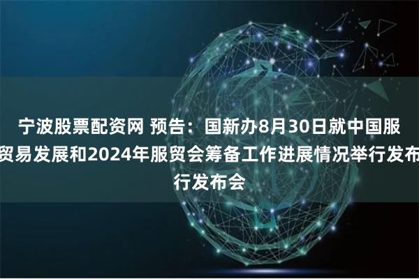 宁波股票配资网 预告：国新办8月30日就中国服务贸易发展和2024年服贸会筹备工作进展情况举行发布会