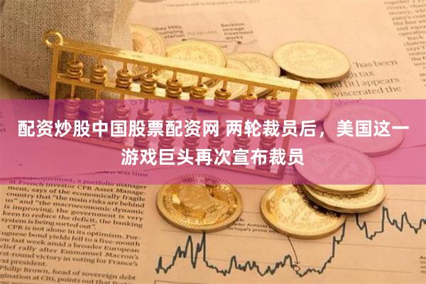 配资炒股中国股票配资网 两轮裁员后，美国这一游戏巨头再次宣布裁员