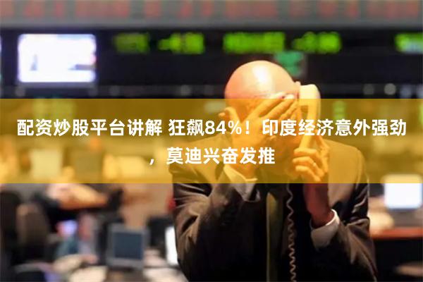 配资炒股平台讲解 狂飙84%！印度经济意外强劲，莫迪兴奋发推