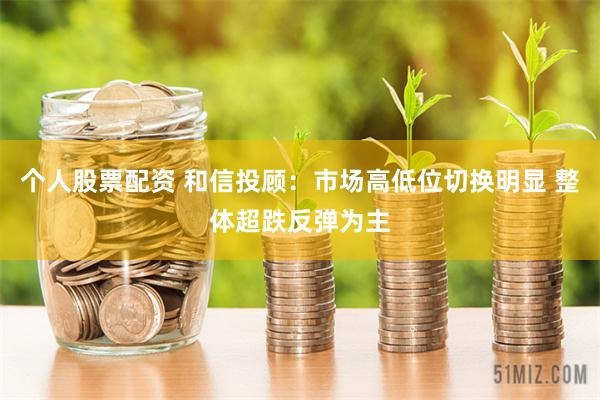 个人股票配资 和信投顾：市场高低位切换明显 整体超跌反弹为主