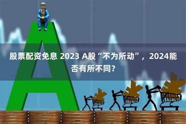股票配资免息 2023 A股“不为所动”，2024能否有所不同？