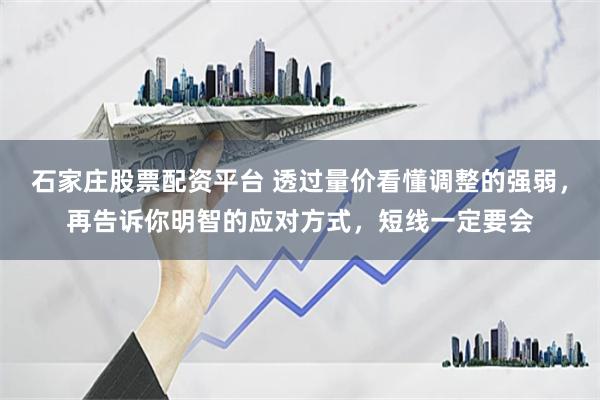 石家庄股票配资平台 透过量价看懂调整的强弱，再告诉你明智的应对方式，短线一定要会