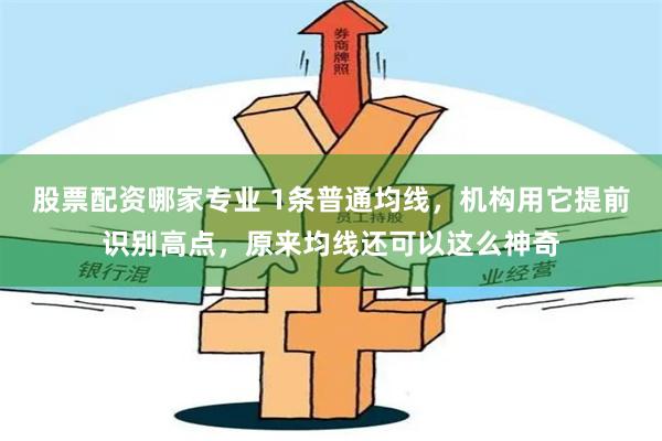 股票配资哪家专业 1条普通均线，机构用它提前识别高点，原来均线还可以这么神奇