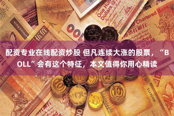 配资专业在线配资炒股 但凡连续大涨的股票,“BOLL”会有这个特征,本文值得你用心精读