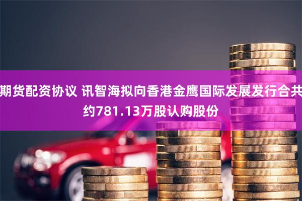 期货配资协议 讯智海拟向香港金鹰国际发展发行合共约781.13万股认购股份