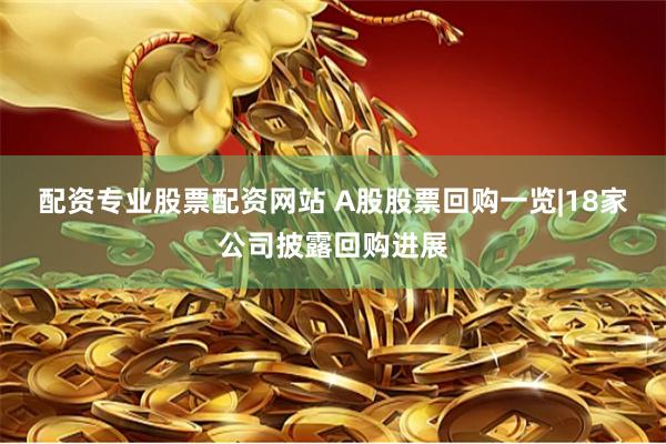 配资专业股票配资网站 A股股票回购一览|18家公司披露回购进展