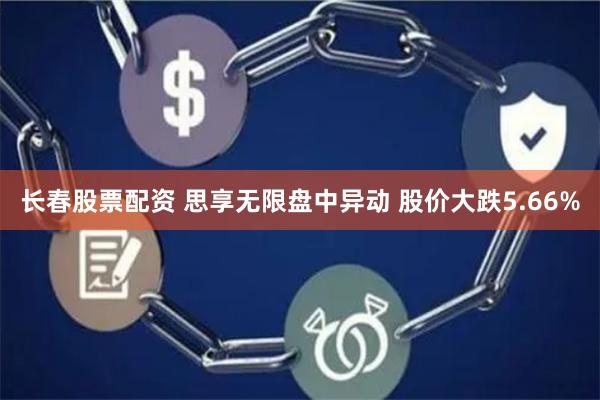 长春股票配资 思享无限盘中异动 股价大跌5.66%
