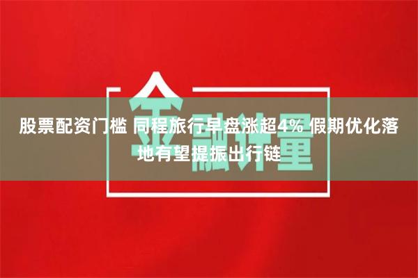 股票配资门槛 同程旅行早盘涨超4% 假期优化落地有望提振出行链