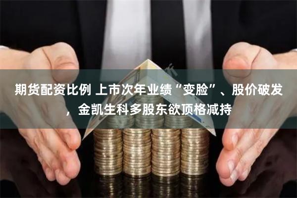 期货配资比例 上市次年业绩“变脸”、股价破发，金凯生科多股东欲顶格减持