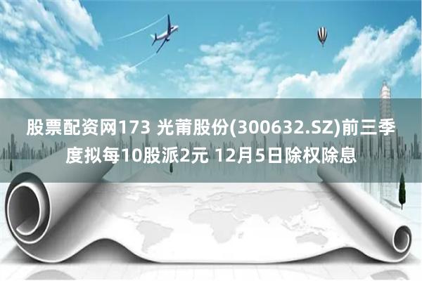 股票配资网173 光莆股份(300632.SZ)前三季度拟每10股派2元 12月5日除权除息