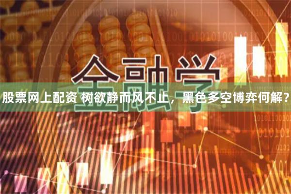 股票网上配资 树欲静而风不止，黑色多空博弈何解？