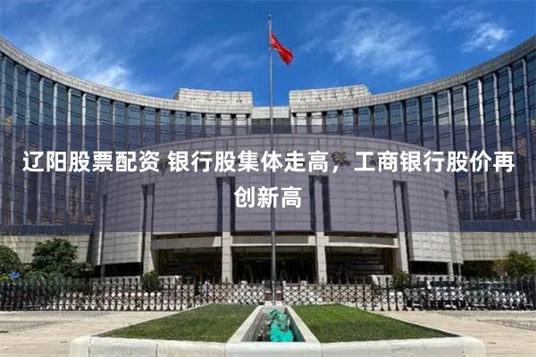 辽阳股票配资 银行股集体走高，工商银行股价再创新高