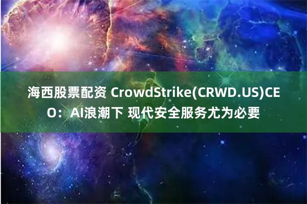 海西股票配资 CrowdStrike(CRWD.US)CEO：AI浪潮下 现代安全服务尤为必要