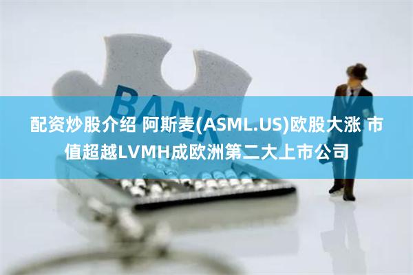 配资炒股介绍 阿斯麦(ASML.US)欧股大涨 市值超越LVMH成欧洲第二大上市公司