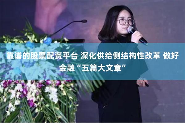 靠谱的股票配资平台 深化供给侧结构性改革 做好金融“五篇大文章”