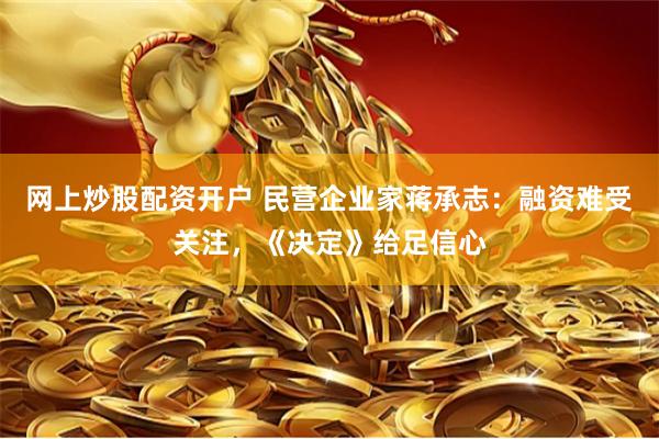 网上炒股配资开户 民营企业家蒋承志：融资难受关注，《决定》给足信心