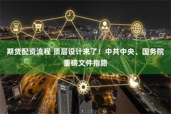 期货配资流程 顶层设计来了！中共中央、国务院重磅文件指路