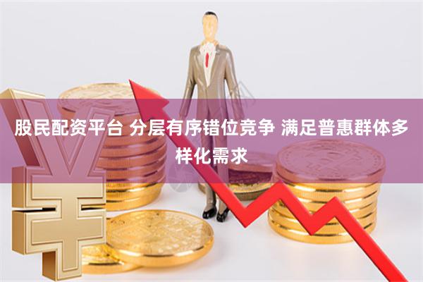 股民配资平台 分层有序错位竞争 满足普惠群体多样化需求