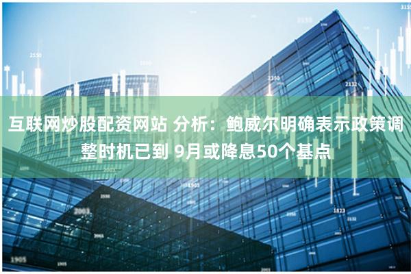 互联网炒股配资网站 分析：鲍威尔明确表示政策调整时机已到 9月或降息50个基点