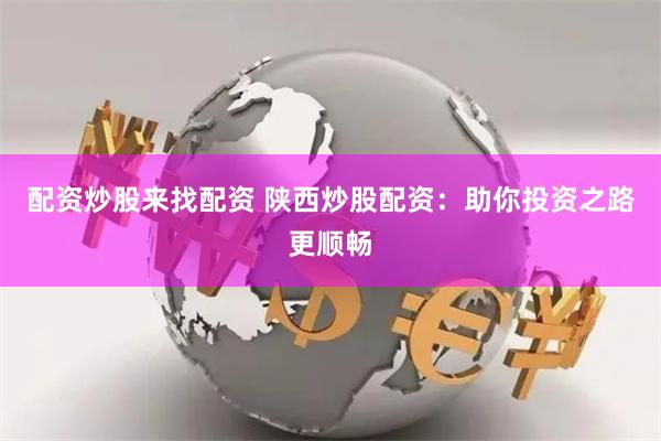 配资炒股来找配资 陕西炒股配资：助你投资之路更顺畅