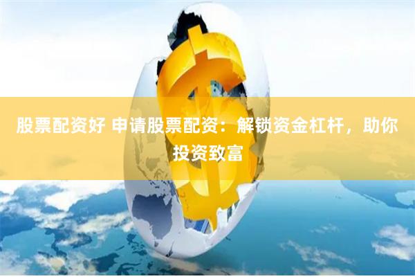 股票配资好 申请股票配资：解锁资金杠杆，助你投资致富