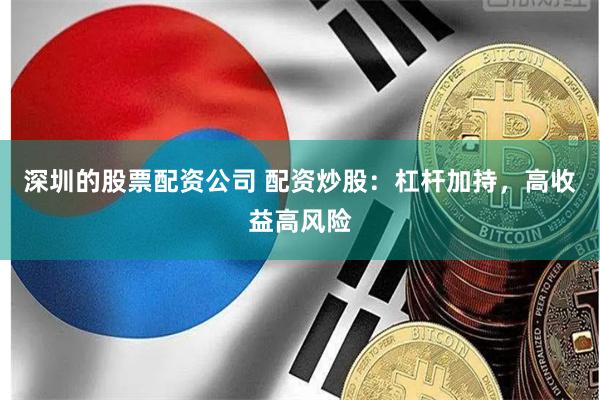 深圳的股票配资公司 配资炒股：杠杆加持，高收益高风险