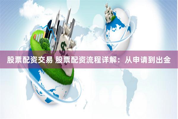 股票配资交易 股票配资流程详解：从申请到出金