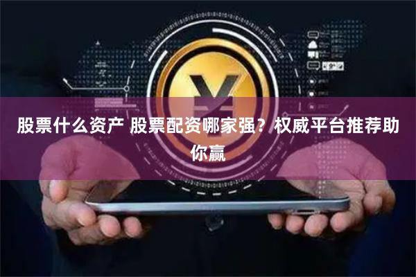 股票什么资产 股票配资哪家强？权威平台推荐助你赢