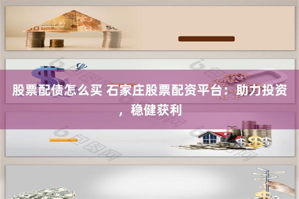股票配债怎么买 石家庄股票配资平台：助力投资，稳健获利