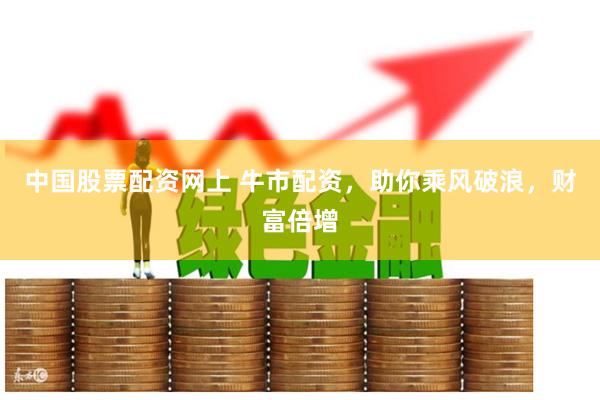中国股票配资网上 牛市配资，助你乘风破浪，财富倍增