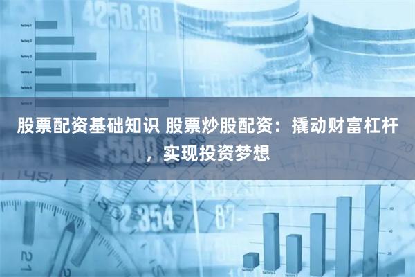 股票配资基础知识 股票炒股配资：撬动财富杠杆，实现投资梦想